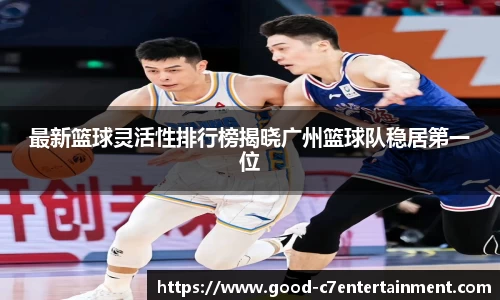最新篮球灵活性排行榜揭晓广州篮球队稳居第一位