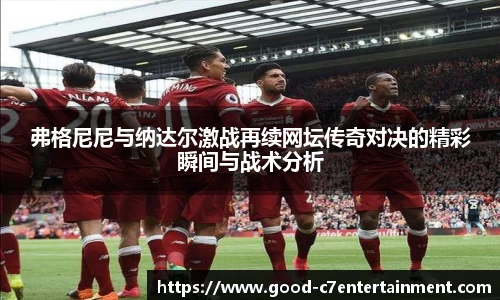 弗格尼尼与纳达尔激战再续网坛传奇对决的精彩瞬间与战术分析